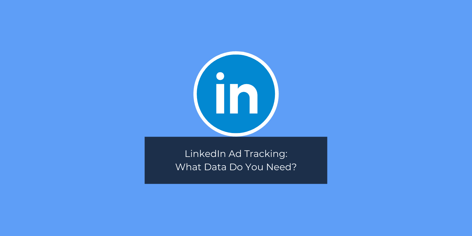 LinkedIn Ad Tracking: What Data Do You Need?